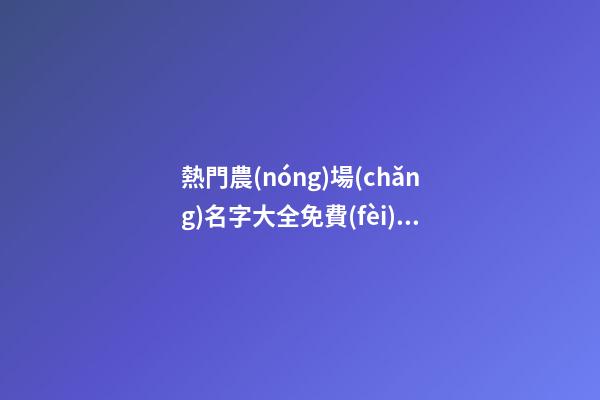 熱門農(nóng)場(chǎng)名字大全免費(fèi) 健康有機(jī)的家庭農(nóng)場(chǎng)名稱,起名之家-第1張-店鋪起名-玄機(jī)派